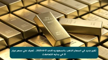 تغير جديد في أسعار الذهب بالسعودية الأحد 17-8-2025.. تعرف على سعر عيار 21 في بداية التعاملات